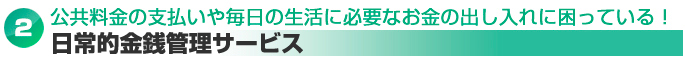 公共料金の支払いや毎日の生活に必要なお金の出し入れに困っている！⇒日常的金銭管理サービス