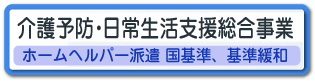 【介護予防・日常生活支援総合事業　ホームヘルパー派遣 国基準、基準緩和】